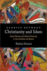 Stories between Christianity and Islam Saints, Memory, and Cultural Exchange in Late Antiquity and Beyond
