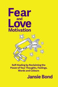 Fear and Love Motivation Self-Healing by Reclaiming the Power of Your Thoughts, Feelings, Words and Colours
