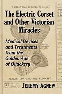 The Electric Corset and Other Victorian Miracles Medical Devices and Treatments from the Golden Age of Quackery