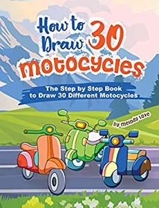 How to Draw 30 Motocycles The Step by Step Book to Draw 30 Different Motocycles
