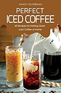 Perfect Iced Coffee 40 Recipes for Making Great Iced Coffee at Home