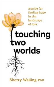 Touching Two Worlds A Guide for Finding Hope in the Landscape of Loss