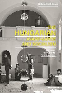 The Hungarian Avant-Garde and Socialism The Art of the Second Public Sphere