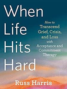 When Life Hits Hard How to Transcend Grief, Crisis, and Loss with Acceptance and Commitment Therapy
