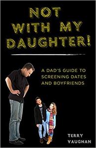 Not with My Daughter! A Dad's Guide to Screening Dates and Boyfriends