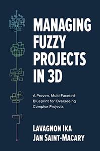 Managing Fuzzy Projects in 3D A Proven, Multi-Faceted Blueprint for Overseeing Complex Projects