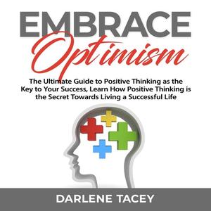 Embrace Optimism The Ultimate Guide to Positive Thinking as the Key to Your Success, Learn How Positive Thinking is th