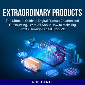 Extraordinary Products The Ultimate Guide to Digital Product Creation and Outsourcing, Learn All About How to Make Big
