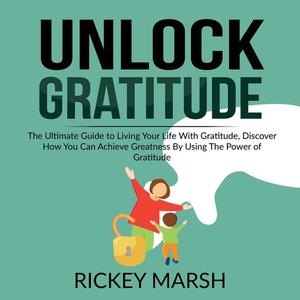 Unlock Gratitude The Ultimate Guide to Living Your Life With Gratitude, Discover How You Can Achieve Greatness By Usin
