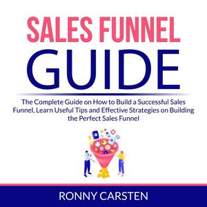Sales Funnel Guide The Complete Guide on How to Build a Successful Sales Funnel, Learn Useful Tips and Effective Strat