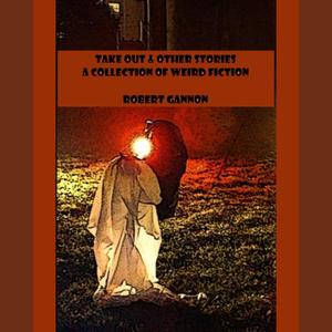 Take Out & Other Stories A Collection of Weird Fiction by Robert Gannon
