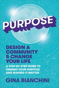 Purpose Design a Community and Change Your Life A Step-by-Step Guide to Finding Your Purpose and Making It Matter