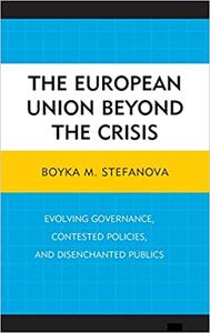 The European Union beyond the Crisis Evolving Governance, Contested Policies, and Disenchanted Publics
