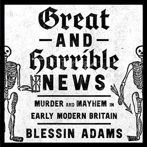 Great and Horrible News Murder and Mayhem in Early Modern Britain [Audiobook]