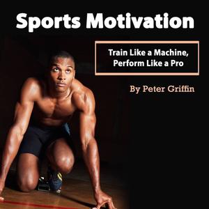 Sports Motivation Train Like a Machine, Perform Like a Pro by Peter Griffin