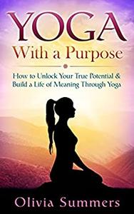 Yoga With a Purpose--How to Unlock Your True Potential and Build a Life of Meaning Through Yoga