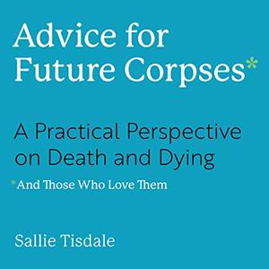 Advice for Future Corpses (and Those Who Love Them) A Practical Perspective on Death and Dying [Audiobook] 