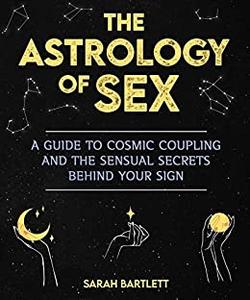 The Astrology of Sex A Guide to Cosmic Coupling and the Sensual Secrets Behind Your Sign