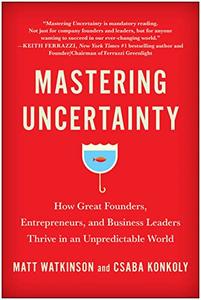 Mastering Uncertainty How Great Founders, Entrepreneurs, and Business Leaders Thrive in an Unpredictable World
