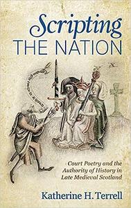 Scripting the Nation Court Poetry and the Authority of History in Late Medieval Scotland