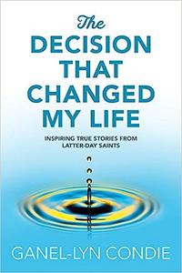The Decision that Changed My Life Inspiring True Stories from Latter-day Saints