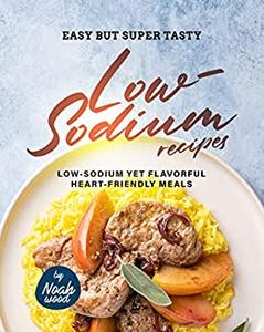 Easy but Super Tasty Low-Sodium Recipes Low-Sodium Yet Flavorful Heart-Friendly Meals