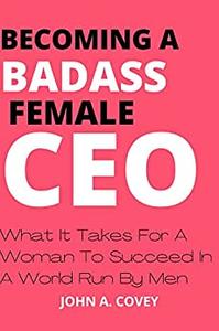BECOMING A BADASS FEMALE CEO What It Takes For A Woman To Succeed In A World Run By Men