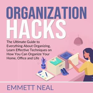 Organization Hacks The Ultimate Guide to Everything About Organizing, Learn Effective Techniques on How You Can Organi
