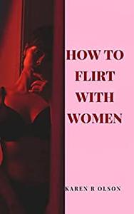 HOW TO FLIRT WITH WOMEN Discover the Secret Approach to Turn her On and Make her Unlock her Legs for you in Bed