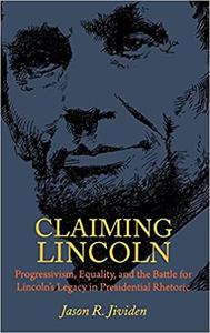 Claiming Lincoln Progressivism, Equality, and the Battle for Lincoln's Legacy in Presidential Rhetoric