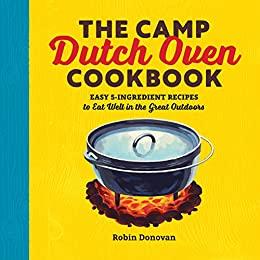 The Camp Dutch Oven Cookbook Easy 5-Ingredient Recipes to Eat Well in the Great Outdoors