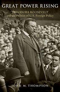 Great Power Rising Theodore Roosevelt and the Politics of U.S. Foreign Policy 