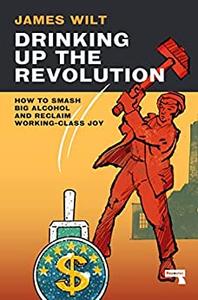 Drinking Up the Revolution How to Smash Big Alcohol and Reclaim Working-Class Joy