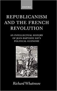 Republicanism and the French Revolution An Intellectual History of Jean-Baptiste Say's Political Economy