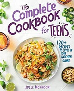 The Complete Cookbook for Teens 120+ Recipes to Level Up Your Kitchen Game