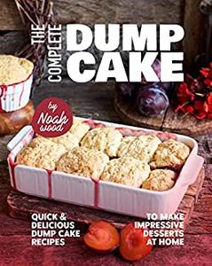 The Complete Dump Cake Cookbook Quick & Delicious Dump Cake Recipes to Make Impressive Desserts at Home