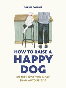 How to Raise a Happy Dog So they love you (more than anyone else)