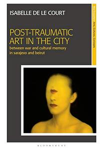 Post-Traumatic Art in the City Between War and Cultural Memory in Sarajevo and Beirut