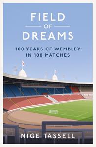 Field of Dreams 100 Years of Wembley in 100 Matches – Nige Tassell