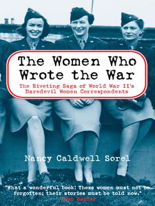 The Women Who Wrote the War The Riveting Saga of World War II’s Daredevil Women and Correspondents