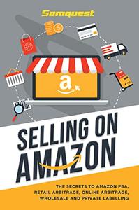 SELLING ON AMAZON THE SECRETS TO AMAZON FBA, RETAIL ARBITRAGE, ONLINE ARBITRAGE, WHOLESALE AND PRIVATE LABELLING