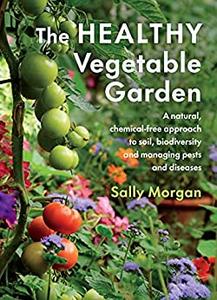 The Healthy Vegetable Garden A natural, chemical-free approach to soil, biodiversity and managing pests and diseases