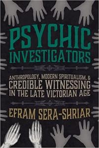 Psychic Investigators Anthropology, Modern Spiritualism, and Credible Witnessing in the Late Victorian Age