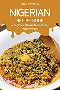 Nigerian Recipe Book A Beginner’s Guide to Authentic Nigerian Food