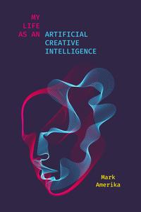 My Life as an Artificial Creative Intelligence (Sensing Media Aesthetics, Philosophy, and Cultures of Media)