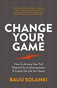 Change Your Game How To Achieve Your Full Potential As An Entrepreneur & Create The Life You Desire