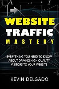 Website Traffic Mastery Everything You Need To Know About Driving High-Quality Visitors To Your Website