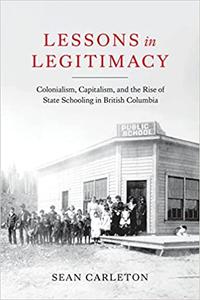 Lessons in Legitimacy Colonialism, Capitalism, and the Rise of State Schooling in British Columbia