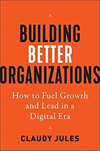 Building Better Organizations How to Fuel Growth and Lead in a Digital Era