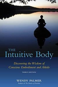 The Intuitive Body Discovering the Wisdom of Conscious Embodiment and Aikido